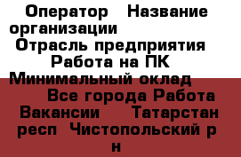 Оператор › Название организации ­ Dimond Style › Отрасль предприятия ­ Работа на ПК › Минимальный оклад ­ 16 000 - Все города Работа » Вакансии   . Татарстан респ.,Чистопольский р-н
